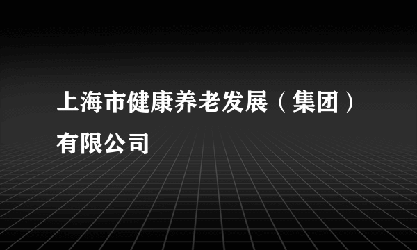 上海市健康养老发展（集团）有限公司