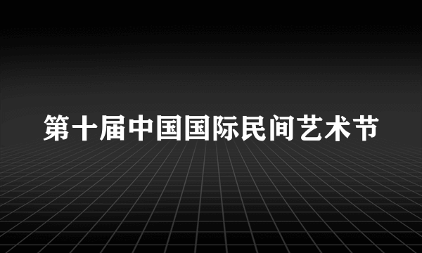 第十届中国国际民间艺术节