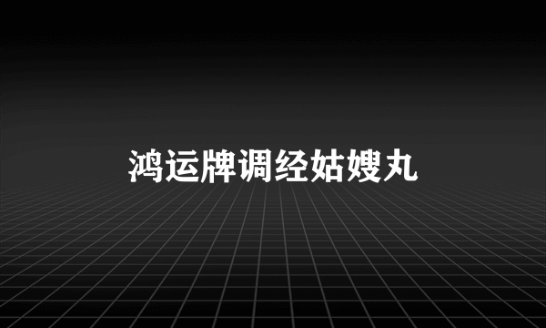 鸿运牌调经姑嫂丸
