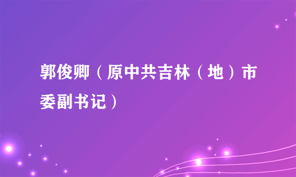 郭俊卿（原中共吉林（地）市委副书记）