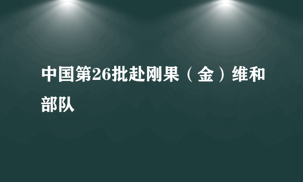 中国第26批赴刚果（金）维和部队