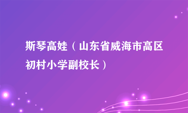 斯琴高娃（山东省威海市高区初村小学副校长）