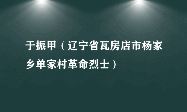 于振甲（辽宁省瓦房店市杨家乡单家村革命烈士）