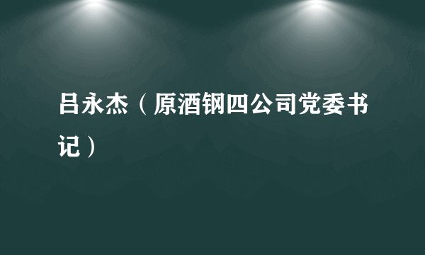 吕永杰（原酒钢四公司党委书记）