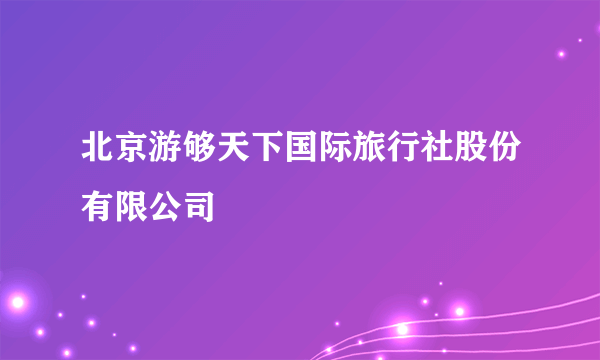 北京游够天下国际旅行社股份有限公司