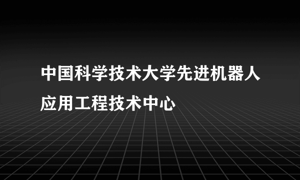 中国科学技术大学先进机器人应用工程技术中心
