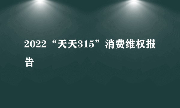 2022“天天315”消费维权报告