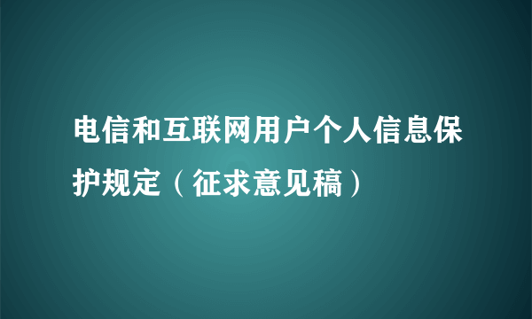 电信和互联网用户个人信息保护规定（征求意见稿）