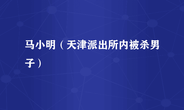 马小明（天津派出所内被杀男子）