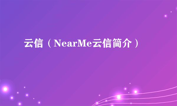 云信（NearMe云信简介）