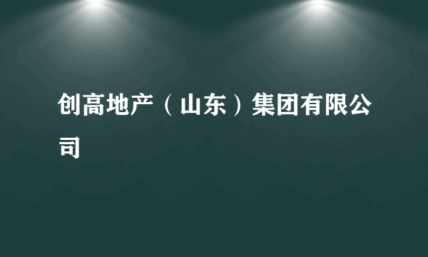 创高地产（山东）集团有限公司