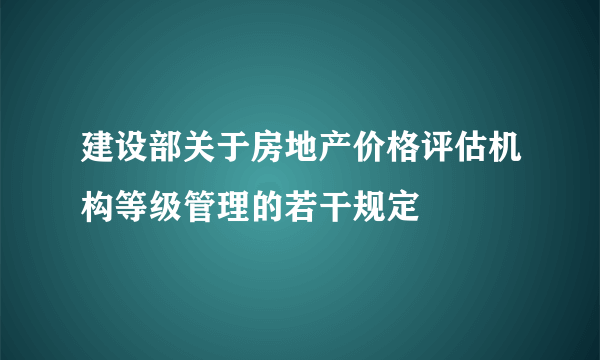 建设部关于房地产价格评估机构等级管理的若干规定