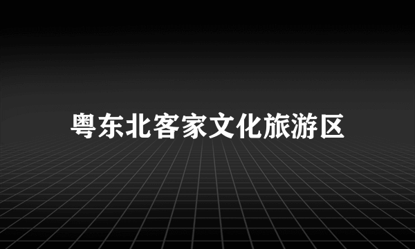 粤东北客家文化旅游区