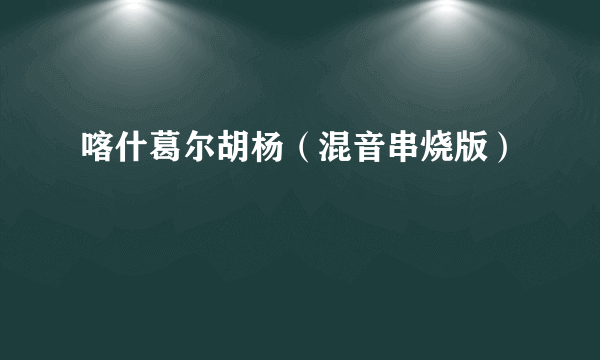 喀什葛尔胡杨（混音串烧版）