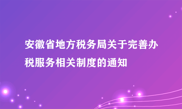 安徽省地方税务局关于完善办税服务相关制度的通知