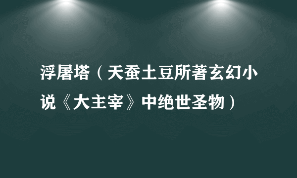 浮屠塔（天蚕土豆所著玄幻小说《大主宰》中绝世圣物）