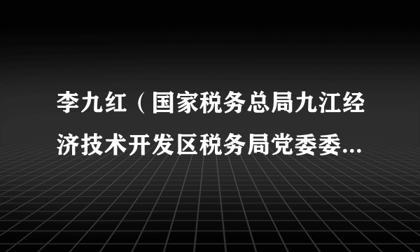 李九红（国家税务总局九江经济技术开发区税务局党委委员、副局长、四级高级主办）