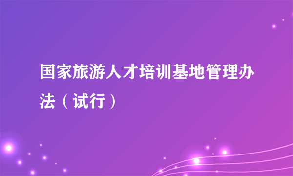 国家旅游人才培训基地管理办法（试行）