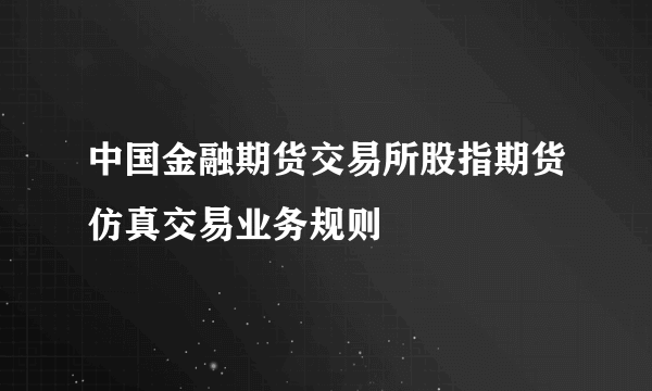 中国金融期货交易所股指期货仿真交易业务规则