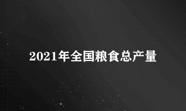 2021年全国粮食总产量