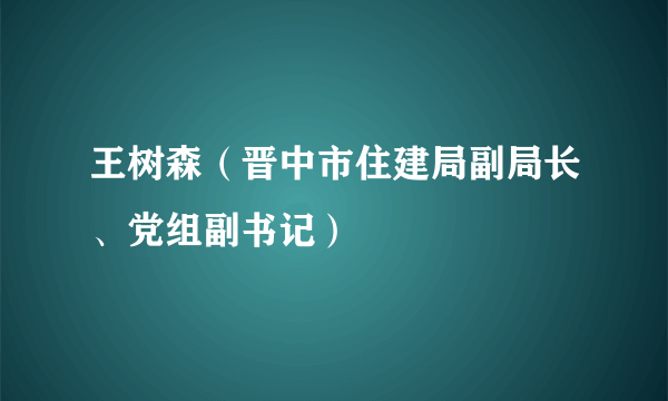 王树森（晋中市住建局副局长、党组副书记）