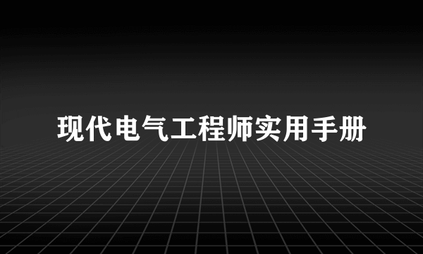 现代电气工程师实用手册