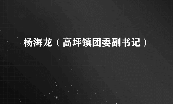 杨海龙（高坪镇团委副书记）
