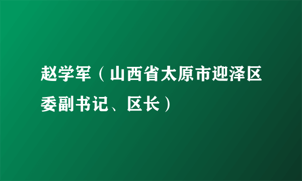 赵学军（山西省太原市迎泽区委副书记、区长）