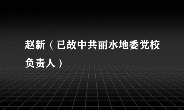 赵新（已故中共丽水地委党校负责人）