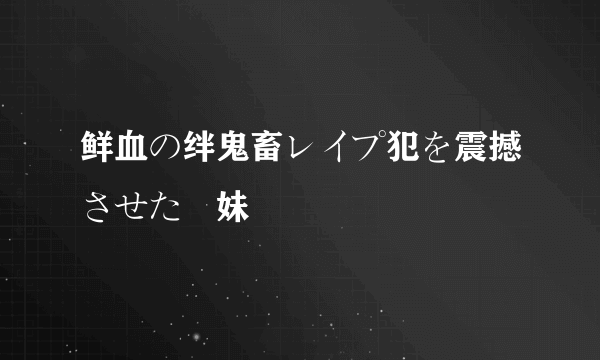 鲜血の绊鬼畜レイプ犯を震撼させた姉妹