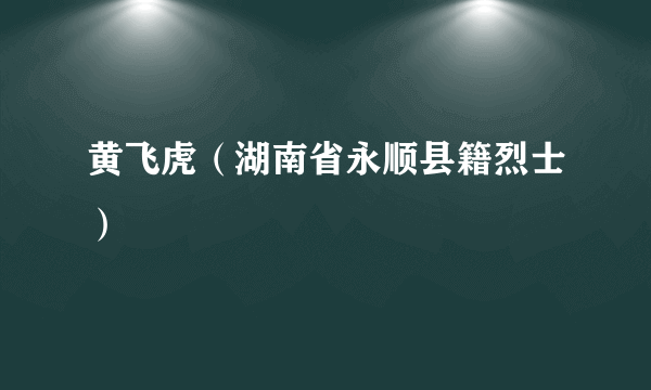 黄飞虎（湖南省永顺县籍烈士）