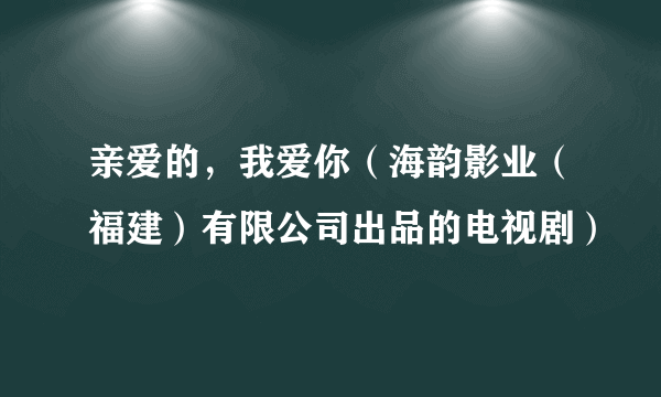 亲爱的，我爱你（海韵影业（福建）有限公司出品的电视剧）