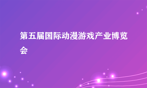 第五届国际动漫游戏产业博览会