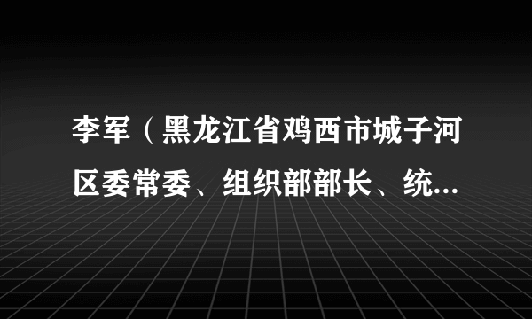李军（黑龙江省鸡西市城子河区委常委、组织部部长、统战部部长、三级调研员）